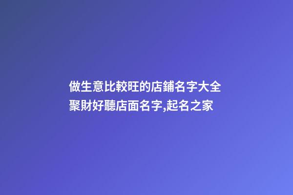 做生意比較旺的店鋪名字大全 聚財好聽店面名字,起名之家